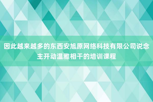 因此越来越多的东西安旭原网络科技有限公司说念主开动温雅相干的培训课程