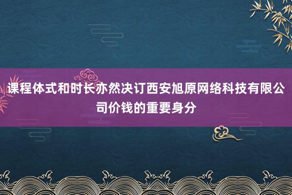 课程体式和时长亦然决订西安旭原网络科技有限公司价钱的重要身分