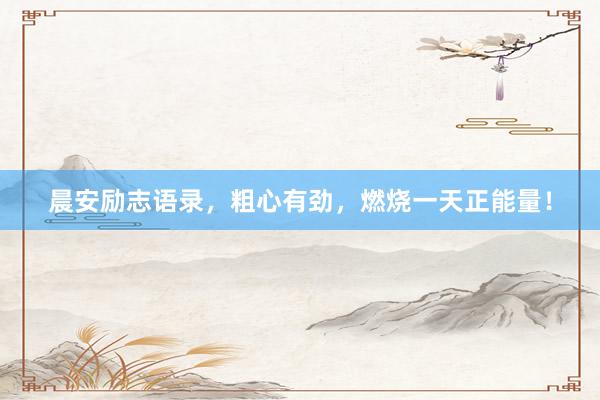 晨安励志语录，粗心有劲，燃烧一天正能量！